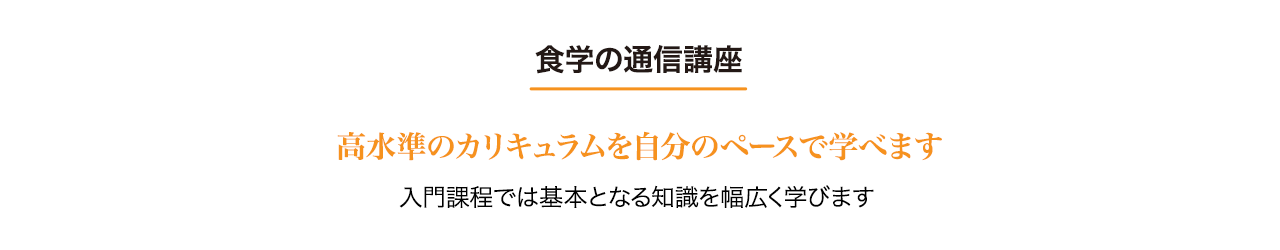 食学の通信講座・高水準のカリキュラムを自分のペースで学べます。入門課程では基本となる知識を幅広く学びます。