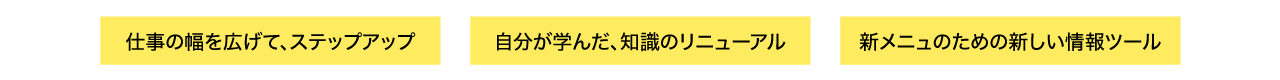 仕事の幅を広げて、ステップアップ・自分が学んだ、知識のリニューアル・新メニュのための新しい情報ツール